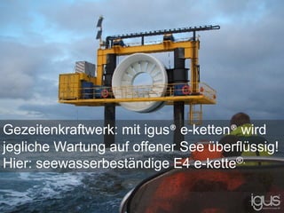Gezeitenkraftwerk: mit igus® e-ketten® wird
jegliche Wartung auf offener See überflüssig!
Hier: seewasserbeständige E4 e-kette®.
 