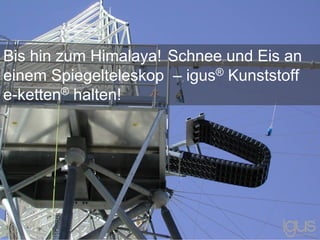 Bis hin zum Himalaya! Schnee und Eis an
einem Spiegelteleskop – igus® Kunststoff
e-ketten® halten!
 