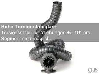 Hohe Torsionsfähigkeit
Torsionsstabil! Verdrehungen +/- 10° pro
Segment sind möglich.
 