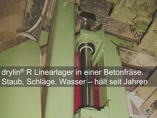 drylin® R Linearlager in einer Betonfräse.
Staub, Schläge, Wasser – hält seit Jahren
 
