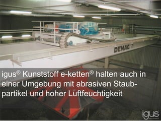 igus® Kunststoff e-ketten® halten auch in
einer Umgebung mit abrasiven Staub-
partikel und hoher Luftfeuchtigkeit
 