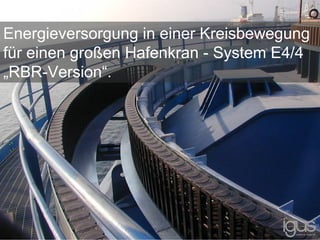Energieversorgung in einer Kreisbewegung
für einen großen Hafenkran - System E4/4
„RBR-Version“.
 