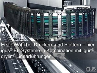 Erste Wahl bei Druckern und Plottern – hier
igus® E6-Systeme in Kombination mit igus®
drylin® Linearführungen.
 
