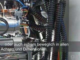 …oder auch extrem beweglich in allen
Achsen und Dimensionen.
 