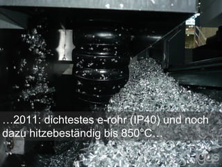 …2011: dichtestes e-rohr (IP40) und noch
dazu hitzebeständig bis 850°C…
 