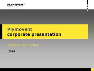 Plymovent
corporate presentation
Business unit ETS/IAQ
2014
 