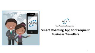 Your Roaming Companion
Smart Roaming App for Frequent
Business Travellers
1
 