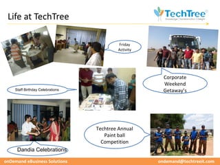 Life at TechTree

                                          Friday
                                          Activity




                                                       Corporate
                                                       Weekend
    Staff Birthday Celebrations                        Getaway’s




                                  Techtree Annual
                                     Paint ball
                                    Competition
     Dandia Celebrations

onDemand eBusiness Solutions                         ondemand@techtreeit.com
 