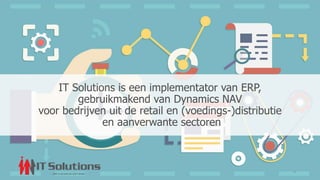 4
IT Solutions is een implementator van ERP,
gebruikmakend van Dynamics NAV
voor bedrijven uit de retail en (voedings-)distributie
en aanverwante sectoren
 