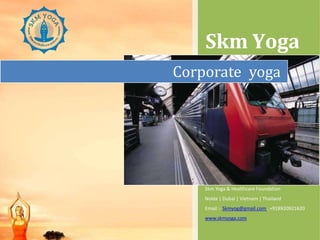 Skm Yoga
Skm Yoga & Healthcare Foundation
Noida | Dubai | Vietnam | Thailand
Email :- Skmyog@gmail.com , +918920921620
www.skmyoga.com
Corporate yoga
 