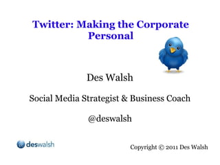 Twitter: Making the Corporate Personal Des Walsh Social Media Strategist & Business Coach @deswalsh Copyright  © 2011 Des Walsh 