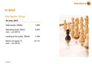 © Swedbank
In brief
30 June, 2013
Total assets, SEKbn 1 883
Operating profit, SEKm 9 287
(Jan – Jun 2013)
Lending to the public, SEKbn 1 246
Return on equity, % 14.7 %
(Jan – Jun 2013)
Key figures, Group
 