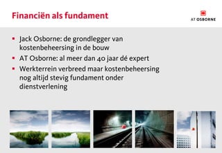 Financiën als fundament

 Jack Osborne: de grondlegger van
  kostenbeheersing in de bouw
 AT Osborne: al meer dan 40 jaar dé expert
 Werkterrein verbreed maar kostenbeheersing
  nog altijd stevig fundament onder
  dienstverlening
 