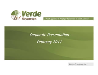 A Fresh Approach to Porphyry Exploration in South America




Corporate Presentation
    February 2011




                                       Verde Resources Inc.
 