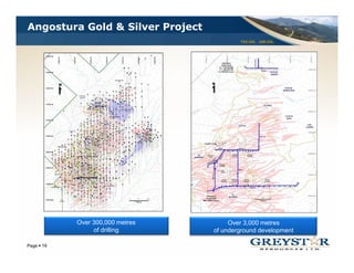 Angostura Gold & Silver Project
                                          TSX:GSL AIM:GSL




          Over 300,000 metres
               300 000                 Over 3,000 metres
                                            3 000
               of drilling        of underground development
                                                            YOUR LOGO
Page 19
 