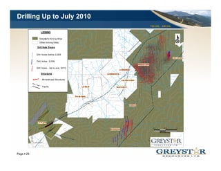 Drilling Up to July 2010
                                                                                                                                                                                                                                                                                                                                                                                                                     TSX:GSL AIM:GSL
                                                                                                                                                                                                                                                                                                                                                                                                                                                                                            1 ,3 10 ,00 0 N




                                                                                                                                                                                                                                                                                                                                                                                                              a ur
                                                                  LEGEND
                                                                LEGEND




                                                                                                                                                                                                                                                                                                                                                                                                           gost




                                                                                                                                                                                                                                                                                                                                                                                                                                                                              1,132,000 E
                                                                                                                                                                                                                                                        Potrerillos                                                                                                                                                                                           s
                                                                                                                                                                                                                                                                                                                                                                                                                                                          e ro




                                                                                                                                                                                                                                                                                                                                                                                                     Q. An
                                                                                                                                                                                                                                                                                                                                                                                                                                                     ad
                                                                                                                                                                                                                                                                                                                                                                                                                                                en
                                                                                                                                                                                                                                                                                                                                                                                                                                          Q   .V



                                                       Greystar's mining titles                                                                                                                                                                                                        Q
                                                                                                                                                                                                                                                                                            .P
                                                                                                                                                                                                                                                                                              ot

                                                              Greystar's mining                  titles
                                                                                                                                                                                                                                                                                                 re
                                                                                                                                                                                                                                                                                                    ri        ll o
                                                           Other mining titles                                                                                                                                                                                                                                    s




                                                        Other mining titles
                                                  Drill Hole Traces
                                                                                                                                                                                                                                                                                                                                                                                                                                                                   El Pozo
                                                                                                                                                                                                                                                       3400

                                                           Drill Hole Traces
                                                 Drill holes- before 2,009
                                                                                                                                                                                                     El Mort ino




                                                                                                                                                                                                                             an
                                                                                                                                                                                                                                                                                                                                                                                                                                     Q.
                                                                                                                                                                                                                                                                                                                                                                                                                                          El




                                                                                                                                                                                                                           Ju
                                                                                                                                                                                                                                                                                                                                                                                                                                             Po
                                                 Drill holes - 2 009
                                                               2,009                                                                                                                                                                                                                                                                                                                                                                           zo




                                                                                                                                                                                                                          n
                                                                                                                                           El Alpargatal




                                                                                                                                                                                                                       Sa
                                                      Drill holes- before 2,009




                                                                                                                                                                                                                      Q.
                                                                                                                                                                                                                      Q.
                                                                                                                                                                                                                       Sa
                                                 Drill holes - Up to July, 2010                                                                                                                                                                                                                                                                                                                                                                                                               LOS LACHES




                                                                                                                                                                                                                          nAn
                                                                                                                                                                                                                             dre
                                                                                                                                                                                                                                 s
                                                       Drill holes - 2,009
                                                        Structures                                                                    00
                                                                                                                                 32
                                                                                                                                                                                                                                                                                                                                                                  ANGOSTURA




                                                                                                                                                                                                     Q.




                                                                                                                                                                                                                                                                                                                                              ra
                                                                                                                                                                                                        Ba




                                                                                                                                                                                                                                                                                                                                          s tu
                                                                  Mineralized Structures




                                                                                                                                                                                                           rr




                                                                                                                                                                                                                                                                                                                                        go
                                                                                                                                                                                                           ien




                                                                                                                                                                                                                                                                                                                                      An
                                                                                                                                                                                                                to
                                                      Drill holes - Up to July, 2010                                                        3000




                                                                                                                                                                                                                  s




                                                                                                                                                                                                                                                                                                                                      Q.
                                                                                                                                                                                                                                                                          LA BODEGA
                                                                  Faults
                                                                       Structures                                                                                                                                                       LA MASCOTA
                                                                                                                                                                                                                                                                                                                                                                  Q.                                                                                                                             Llanitos
                                                                                                                                                                                                                                                                                                                                                                       Pa
                                                                                                                                                                                                                                                                                                                                                                          e   z
                                                                                                                                                                                                                                                                                               La angostura
                                                                                                                                                                                                                                                                                                                                                   00
                                                                         Mineralized Structures                                                                                                                                                                                 Las Mercedes
                                                                                                                                                                                                                                                                                                                                            28                                                                                                                                                                             Q. Pae




                                                                                                                                                                                                                                                         Q. As
                                                                                                                                                                                                                                                               errad
                                                           00                                                                                                                                                                                                       ero
                                                      28

                                                                          Faults                                                 LA BAJA                                                                                                                         Aserradero


                                                                                                                                                                                                                                                    Buenavista
               Pena de Oro

                                                                                                                         Pie de Gallo
                                                                                                                                                                  LT
                                                                                                                                                                AU




                                                                                                                                                                                                                                                                                             1,130,000 E




                                                                                                                                                                                                                                                                                                                                                                                       1,131,000 E
                       Cd
                          a
                                                                                                                                                           KF
                                     Ze                                                                                                                                                                                    Q
                                                                                                                                                                                                                               .S                                                      Q.
                                                                                                                                                                                                                                                                                            La
                                        p                                                                                                                                                                                        an

                                                                                                                                                 EE
                                             pe                                                                                                                                                                                                                                                s           An
                                                                                                                                                                                                                                      Lu
                                                  r                                                                                                                                                                                     is                                                                    im

                                                                                                                                               CR
                                                                                                                                                                                                                                                                                                                as


                                                                                                                                     JASan Palestina
                                                                                                                                  BA                                                                                                                                                                                                       ANIMAS
                                                                                                                               LA
                                                                                 ?
                                                                                         ?
                                                                                                                                                    La Aurora
                                                                                                            ?

                       C
                           da




                                                                                                                                                                                                                                                                                                            1,130 050E


                                                                                                                                                                                                                                                                                                                         1,130 150E
                                La                                                                                                                                        Q.
                                     Pl                                                                                                                                        La
                                        a   ta                                                                                                                                    C   at a




                                                                                                                                                                                                                                                                                                                0,


                                                                                                                                                                                                                                                                                                                             0,
                                                                                                                                                                                             li n
                                                                                                                                                                                                 a




                                                                                                                                                                                                                                                                                                                                                                                  LT
                                                                                                                                                           1,306,000 N




                                                                                                                                                                                                                                                                                                                                                                                U
                                                                                                                                                                                                                                                                                                                                                                              FA
                                                                                                                                                                                                                                                                                                                                                                                                                                                                                                                          PARAM




                                                                                                                                                                                                                                                                                                                                                                         K
                                                                                                                                                                                                                                                                                                                                                                      EE
                                                            LA PLATA




                                                                                                                                                                                                                                                                                                                                                                  R
                                                                                                                                                                                                                                                                                                                                                                  C
          Q.




                                                                                                                                                                                                                                                                                                                                                              A
               La
                  H




                                                                                                                                                                                                                                                                                                                                                              R
                      igu




                                                                                                                                                                                                                                                                                                                                                             O
                          e     ra




                                                                                                                                                                                                                                                                                                                                                            G
                                                                                             ?                                 2800




                                                                                                                                                                                                                                                                                                                                                         N
                                                                                                                                                                                                                                                                                                                                                        O
                                                                                                                                                                                                                                                                                                                                                        M
                                                                                                                                                                                                                                             3000
                                                                 ?
                                                                                                                                                                                                                                                    MONGORA                                                                                                                                                                    0                                        0.5                            1
                                                                                     ?
                                                                                                                                                                                                                                                                                                                                                                                                                                                                  kilometres
                                                                                                          Buenos Aires                                                   VI OLETAL HILL
                 1,126, 000 E




                                                                                                                                                                                                                                                                                                                                                                                                       0              1 5
                                                                                                                                                                                                                                                                                                                                                                                                                       2       2 0
                                                                                                                                                                                                                                                                                                                                                                                                                                5

                                                                                                                                                                                                                                                                                                                                                                                                                     met ers
                                                                                                                                                                                                                                                                                  ra




                                 1 ,3 05 ,00 0 N                                                                                                                                                                                                                                                                                                                                                                                                                                                                     en
                                                                                                                                                                                                                                                                               go




                                                                                                                                                           1,305,000 N                                                                                                                                                                                                                                                                                                                                          Vi rg
                                                                                                                                                                                                                                                                                                                                                                                                                                                                                                       Q . La
                                                                                                                                                                                                                                                                              n
                                                                                                                                                                                                                                                                           Ma
                                                                                                                                                                                                                                                                          Q.




                                                                La Tr om adera




                                                                                                                                                                                                                                                                                                                                                                                                                                                                                             YOUR LOGO
Page 29
 