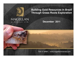 Building Gold Resources in Brazil
Through Grass Roots Exploration


          December 2011




     TSX-V: MNM | www.magellanminerals.com
 