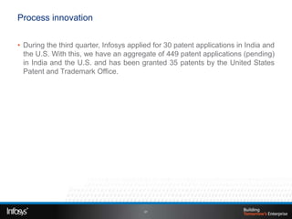 Process innovation


• During the third quarter, Infosys applied for 30 patent applications in India and
  the U.S. With this, we have an aggregate of 449 patent applications (pending)
  in India and the U.S. and has been granted 35 patents by the United States
  Patent and Trademark Office.




                                         21
 