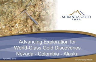 Advancing Exploration for
            World-Class Gold Discoveries
            Nevada - Colombia - Alaska
April-May, 2012
                                     www.mirandagold.com
 