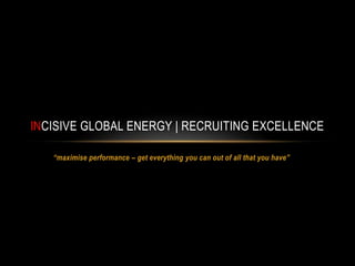 INCISIVE GLOBAL ENERGY | RECRUITING EXCELLENCE

   “maximise performance – get everything you can out of all that you have”
 