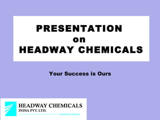 PRESENTATION
       on
HEADWAY CHEMICALS

    Your Success is Ours
 