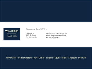 Corporate Head Office
                       Lagestraat 31          Internet: www.lafleur-hotels.com
                       6953 BB Dieren         E-mail: info@lafleur-hotels.com
                       The Netherlands        Fax: +31-87-7847828




Netherlands – United Kingdom – USA – Dubai – Bulgaria – Egypt – Serbia – Singapore - Denmark
 