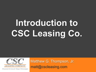 Introduction to  CSC Leasing Co. Matthew G. Thompson, Jr. matt@cscleasing.com 