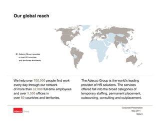 Our global reach




   Adecco Group operates
   in over 60 countries
   and territories worldwide




We help over 700,00...