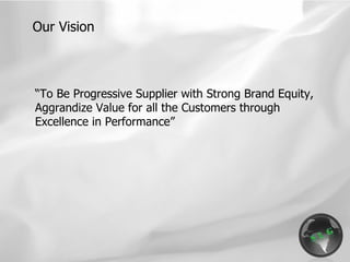 “ To Be Progressive Supplier with Strong Brand Equity, Aggrandize Value for all the Customers through Excellence in Performance” Our Vision 