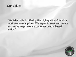 “ We take pride in offering the high quality of fabric at most economical prices. We aspire to seek and create innovative ways. We are customer centric based entity.” Our Values 