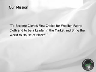 “ To Become Client’s First Choice for Woollen Fabric Cloth and to be a Leader in the Market and Bring the World to House of Blazer” Our Mission 