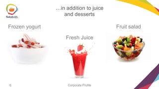 …in addition to juice
and desserts
Frozen yogurt

Fruit salad
Fresh Juice

6

Corporate Profile

 