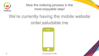 Now the ordering process in the
most enjoyable step!

We’re currently having the mobile website
order.saludable.me

8

Corporate Profile

 