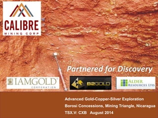 Advanced Gold-Copper-Silver Exploration
Borosi Concessions, Mining Triangle, Nicaragua
TSX.V: CXB August 2014
Partnered for Discovery
 