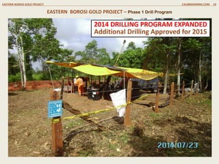 EASTERN BOROSI GOLD PROJECT CALIBREMINING.COM 10
EASTERN BOROSI GOLD PROJECT – Phase 1 Drill Program
2015 Phase II +5,500 metre Drill Program Underway
 