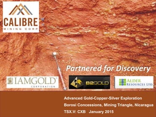 Advanced Gold-Copper-Silver Exploration
Borosi Concessions, Mining Triangle, Nicaragua
TSX.V: CXB February 2015
Partnered for Discovery
 