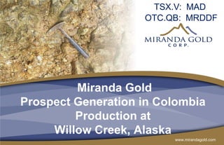 www.mirandagold.com
Miranda Gold
Prospect Generation in Colombia
Production at
Willow Creek, Alaska
TSX.V: MAD
OTC.QB: MRDDF
 