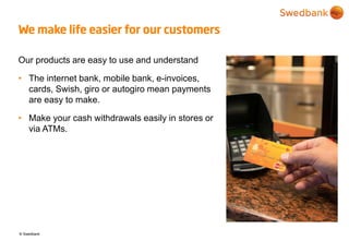 © Swedbank
We make life easier for our customers
Our products are easy to use and understand
• The internet bank, mobile b...