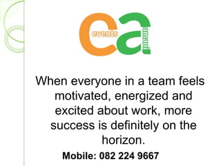When everyone in a team feels
motivated, energized and
excited about work, more
success is definitely on the
horizon.
Mobile: 082 224 9667
 