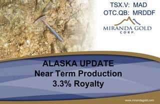 www.mirandagold.com
ALASKA UPDATE
Near Term Production
3.3% Royalty
TSX.V: MAD
OTC.QB: MRDDF
 