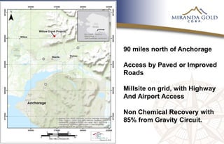 90 miles north of Anchorage
Access by Paved or Improved
Roads
Millsite on grid, with Highway
And Airport Access
Non Chemical Recovery with
85% from Gravity Circuit.
 