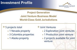 Investment Profile
5 projects total
♦ 1 Nevada property
♦ 3 Colombia properties
♦ 1 Alaska property
Project Generation
Joint Venture Business Model
World-Class Gold Jurisdictions
Joint Ventures
♦ 2 Exploration joint ventures
♦ 1 Production joint venture
♦ 2 projects available for joint
venture
 
