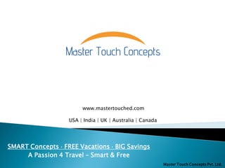 SMART Concepts  FREE Vacations  BIG Savings
A Passion 4 Travel – Smart & Free
www.mastertouched.com
USA | India | UK | Australia | Canada
Master Touch Concepts Pvt. Ltd.
 