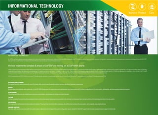 INFORMATIONAL TECHNOLOGY
INFORMATION TECHNOLOGY
At HPM, we have applied a leading edge Information technology infrastructure, featured with futuristic scalability. Our IT infrastructure comprises of fast servers, computers, advance networking equipment, software and state of the art SAP-ERP.
Our tech savvy staff further complements the efficiency and accuracy of our IT Infrastructure.
We have implemented complete 6 phases of SAP ERP and moving on to SAP HANA shortly
HPM is geared up to implement SAP HANA in coming time. The implementation process of SAP HANA is already started. To understand SAP HANA better - SAP HANA (high-performance analytic appliance) is an application that uses in-memory
database technology that allows the processing of massive amounts of real-time data in a short time. The in-memory computing engine allows HANA to process data stored in RAM as opposed to reading it from a disk. SAP HANA
implementation shall provide benefits such as Better Database Services, Analytical Processing, Can be used for App Development, Better Administration and added security.
With incorporation of SAP HANA in our core IT Infrastructure, we have moved a step further to our commitment for better Productivity and use of best IT Infrastructure at HPM.
DISCOVERY AND PLANNING
ItcompletestheentiresalesprocesstotheendofPostSale,allthecurrentissues&potentialsolutionshavebeenidentified &havebeenimplemented.
DESIGN
Wehavesetupnewenterprise-widesystemlook.IntheSAPHANADesignphase,theprojectteamandimplementation teamhaveworkedoutthevariousconfigurationsforthenewsystem,defining roles,anddocumenting standardprocedures.
DEVELOPMENT
Thisincludesactivitiessuchascompletinganynecessarycustomizations,developingusertrainings, andimportingdata.
TESTING
Wehaveconstantlyfinetunedtheentiredevelopmentteam&whiletesting regulartraining havebeenprovidedtotheentireteamsothatprojectteammemberswillbecomfortabledoingtheirjobsinthenewsystem.
DEPLOYMENT
Priortogoinglive,thefinaldatahavebeenloadedandvalidated.Theprojectteamhastrainedotheremployeeswhowillthenstartworkinginthenewsystem,andcompletelystopusingtheoldone.
ONGOING SUPPORT
Overtime,asthewaytheusersworkwithin thesystemevolves,adjustmentsandchangestothesystemconfigurationmaybeneeded&forthat24x7supportteamhasbeenassignedtowardssupportofallverticals.
 