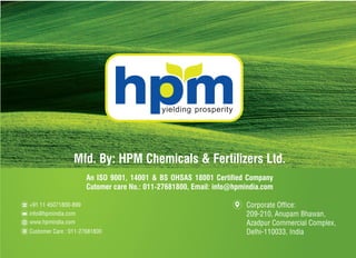 NameofTheProduct
TradeName
TradeName
Mfd. By: HPM Chemicals & Fertilizers Ltd.
An ISO 9001, 14001 & BS OHSAS 18001 Certified Company
Cutomer care No.: 011-27681800, Email: info@hpmindia.com
 