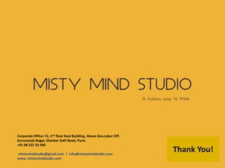 Corporate Office: F2, 2nd floor Kaul Building, Above Gov.Labor Off.
Gurunanak Nagar, Shankar Seth Road, Pune.
+91 98 222 33 490
mistymindstudio@gmail.com | info@mistymindstudio.com
www. mistymindstudio.com
Thank You!
 
