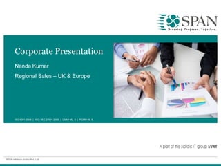 SPAN Infotech (India) Pvt. Ltd.
Corporate Presentation
Nanda Kumar
Regional Sales – UK & Europe
ISO 9001:2008 | ISO / IEC 27001:2005 | CMMI ML 5 | PCMM ML 5
 