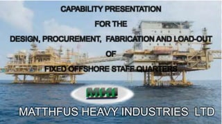 MATTHFUS HEAVY INDUSTRIES LTD
CAPABILITY PRESENTATION
FOR THE
DESIGN, PROCUREMENT, FABRICATION AND LOAD-OUT
OF
FIXED OFFSHORE STAFF QUARTERS
 