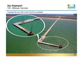 Açu Superport
TX1: Offshore Terminal
Tug boat Pier and 65% of Iron Ore Pier completed




                                                   19
 
