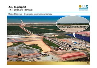 Açu Superport
TX1: Offshore Terminal
Rocks Stockyard : Breakwater construction underway




                                                     20
 